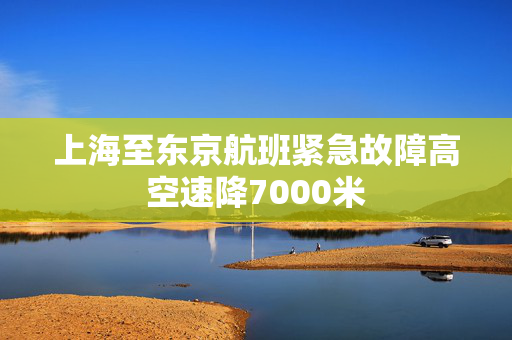 上海至东京航班紧急故障高空速降7000米