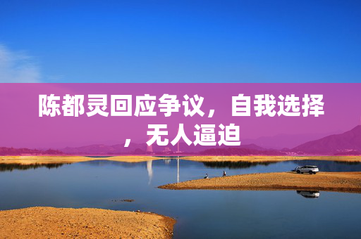陈都灵回应争议，自我选择，无人逼迫