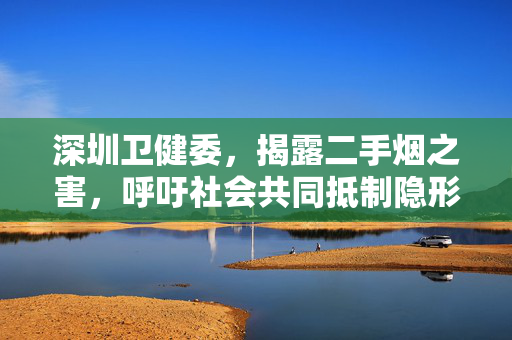 深圳卫健委，揭露二手烟之害，呼吁社会共同抵制隐形霸凌行为