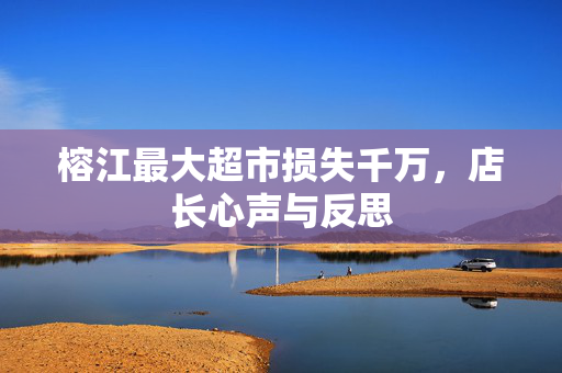 榕江最大超市损失千万，店长心声与反思