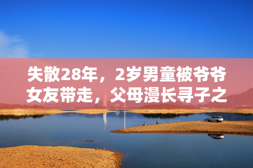 失散28年，2岁男童被爷爷女友带走，父母漫长寻子之路