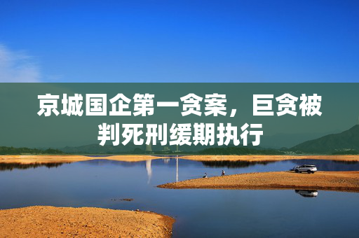 京城国企第一贪案，巨贪被判死刑缓期执行