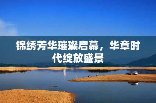 锦绣芳华璀璨启幕，华章时代绽放盛景