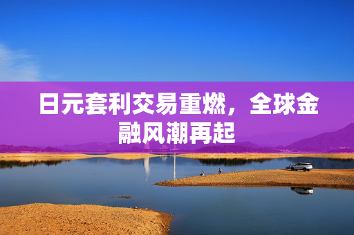 日元套利交易重燃，全球金融风潮再起