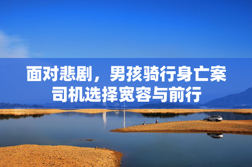 面对悲剧，男孩骑行身亡案司机选择宽容与前行