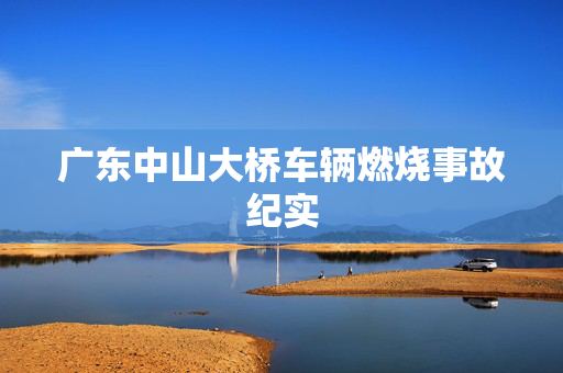广东中山大桥车辆燃烧事故纪实