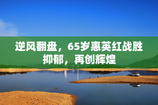 逆风翻盘，65岁惠英红战胜抑郁，再创辉煌