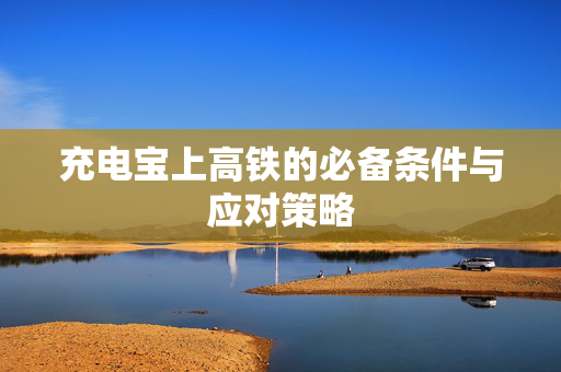 充电宝上高铁的必备条件与应对策略