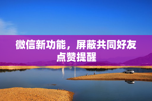 微信新功能，屏蔽共同好友点赞提醒