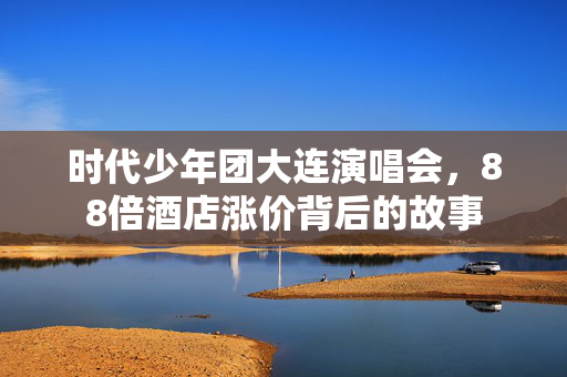 时代少年团大连演唱会，88倍酒店涨价背后的故事