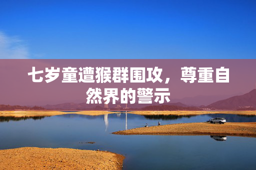 七岁童遭猴群围攻，尊重自然界的警示
