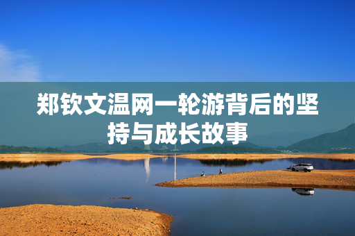 郑钦文温网一轮游背后的坚持与成长故事