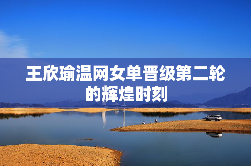 王欣瑜温网女单晋级第二轮的辉煌时刻