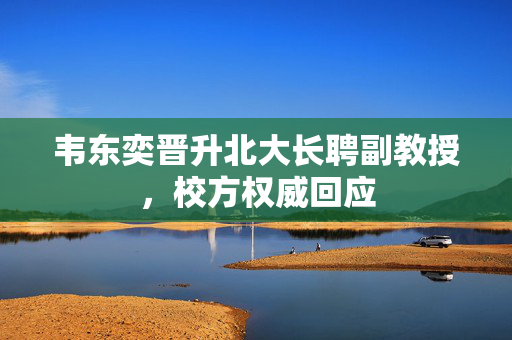 韦东奕晋升北大长聘副教授，校方权威回应