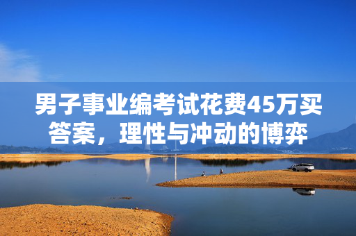 男子事业编考试花费45万买答案，理性与冲动的博弈