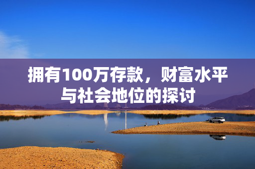 拥有100万存款，财富水平与社会地位的探讨