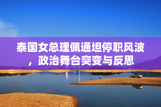泰国女总理佩通坦停职风波，政治舞台突变与反思