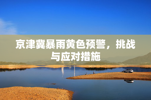 京津冀暴雨黄色预警，挑战与应对措施