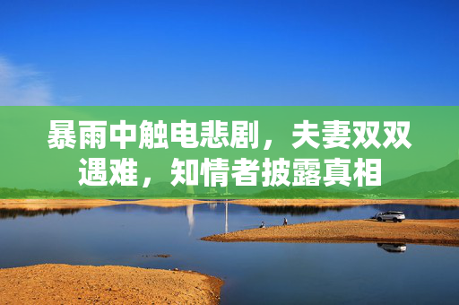 暴雨中触电悲剧，夫妻双双遇难，知情者披露真相