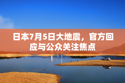 日本7月5日大地震，官方回应与公众关注焦点