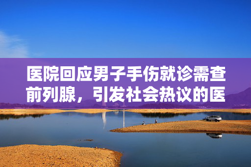 医院回应男子手伤就诊需查前列腺，引发社会热议的医疗事件