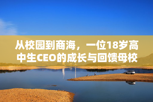 从校园到商海，一位18岁高中生CEO的成长与回馈母校的善举