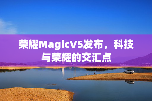 荣耀MagicV5发布，科技与荣耀的交汇点