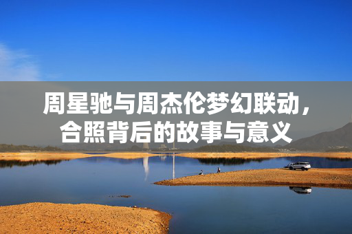 周星驰与周杰伦梦幻联动，合照背后的故事与意义
