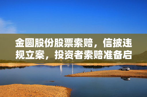 金圆股份股票索赔，信披违规立案，投资者索赔准备启动