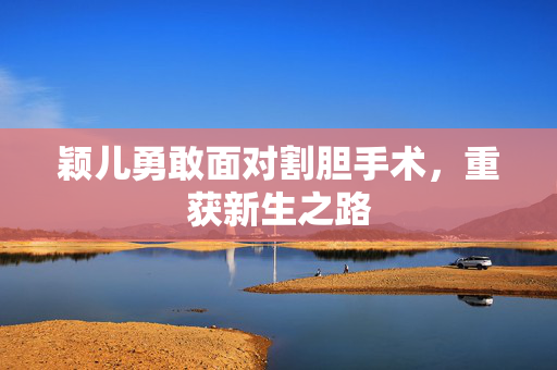 颖儿勇敢面对割胆手术，重获新生之路