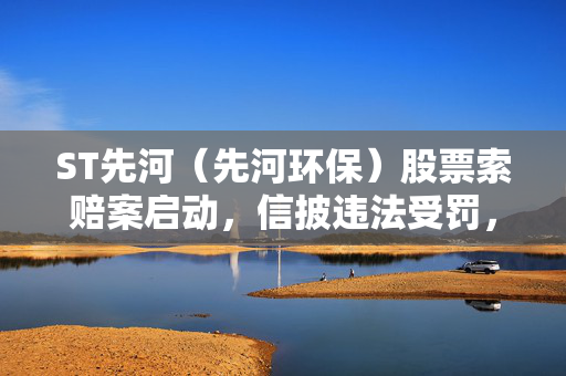 ST先河（先河环保）股票索赔案启动，信披违法受罚，投资者维权索赔行动启动