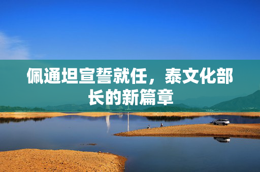 佩通坦宣誓就任，泰文化部长的新篇章