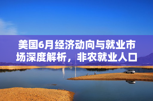 美国6月经济动向与就业市场深度解析，非农就业人口变动14.7万人