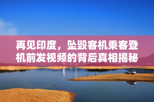 再见印度，坠毁客机乘客登机前发视频的背后真相揭秘