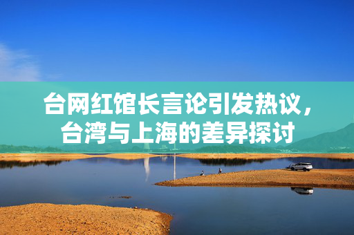 台网红馆长言论引发热议，台湾与上海的差异探讨