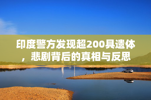 印度警方发现超200具遗体，悲剧背后的真相与反思