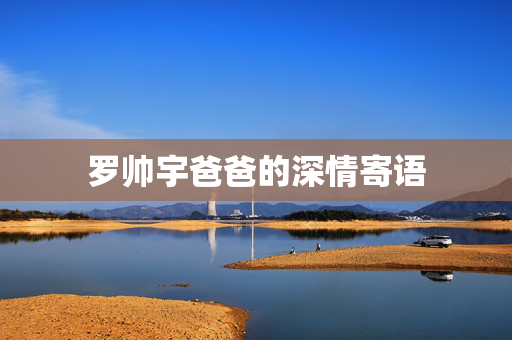 罗帅宇爸爸的深情寄语