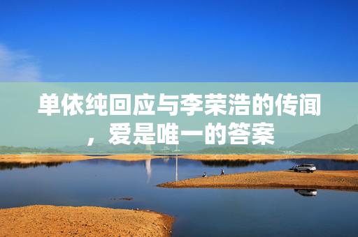 单依纯回应与李荣浩的传闻，爱是唯一的答案