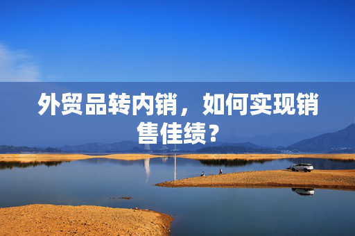 外贸品转内销，如何实现销售佳绩？