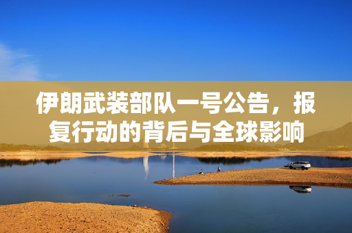 伊朗武装部队一号公告，报复行动的背后与全球影响