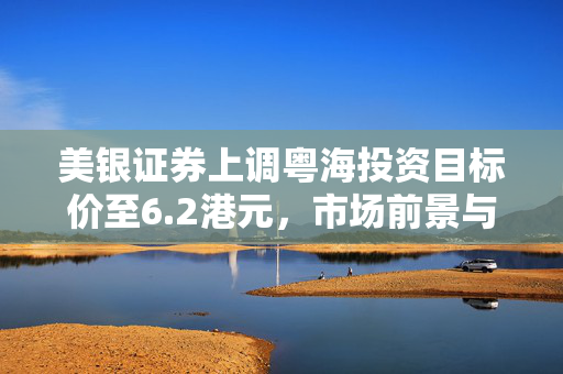 美银证券上调粤海投资目标价至6.2港元，市场前景与投资策略深度解析