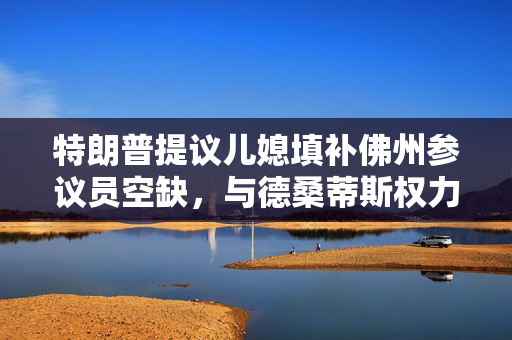 特朗普提议儿媳填补佛州参议员空缺，与德桑蒂斯权力角逐开启