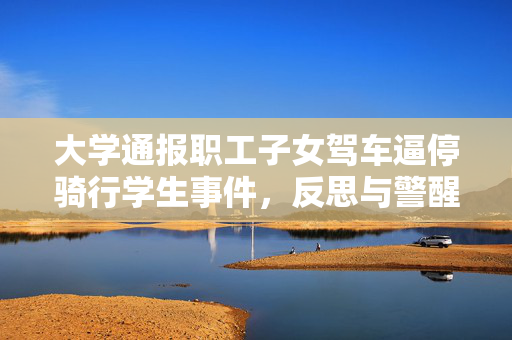 大学通报职工子女驾车逼停骑行学生事件，反思与警醒的时刻