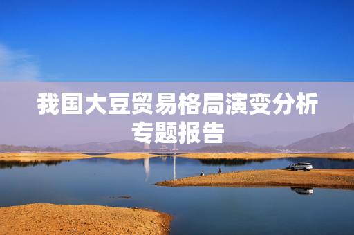 我国大豆贸易格局演变分析专题报告