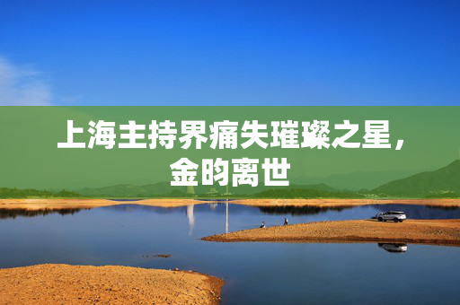 上海主持界痛失璀璨之星，金昀离世