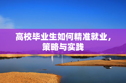 高校毕业生如何精准就业，策略与实践
