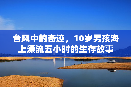 台风中的奇迹，10岁男孩海上漂流五小时的生存故事