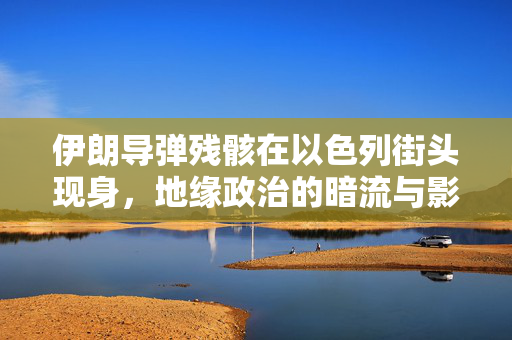 伊朗导弹残骸在以色列街头现身，地缘政治的暗流与影响