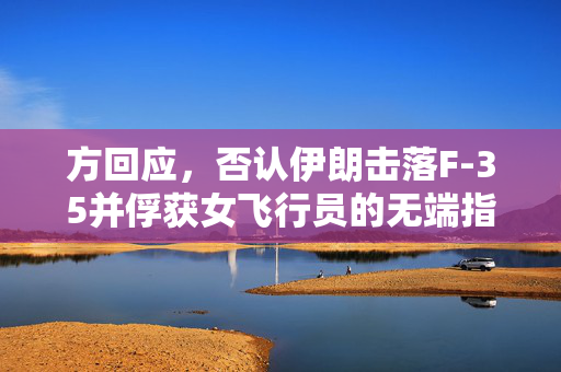 方回应，否认伊朗击落F-35并俘获女飞行员的无端指控