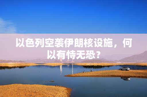 以色列空袭伊朗核设施，何以有恃无恐？